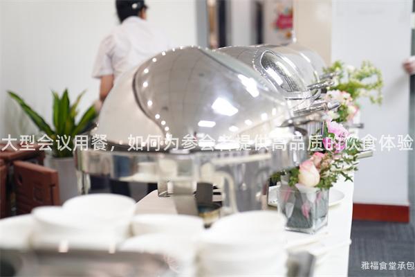 大型會(huì)議用餐，如何為參會(huì)者提供高品質(zhì)的飲食體驗(yàn)