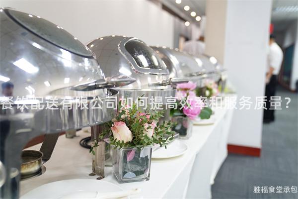 餐飲配送有限公司如何提高效率和服務(wù)質(zhì)量？