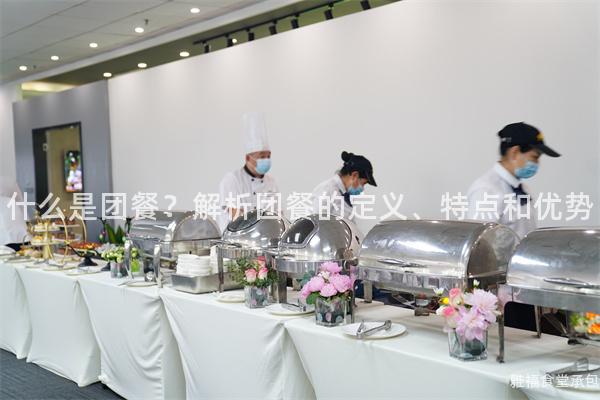 什么是團(tuán)餐？解析團(tuán)餐的定義、特點(diǎn)和優(yōu)勢(shì)