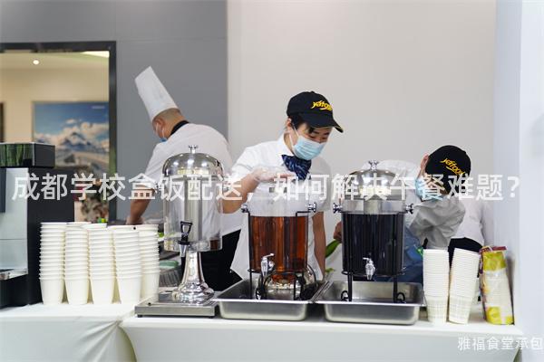 成都學(xué)校盒飯配送，如何解決午餐難題？