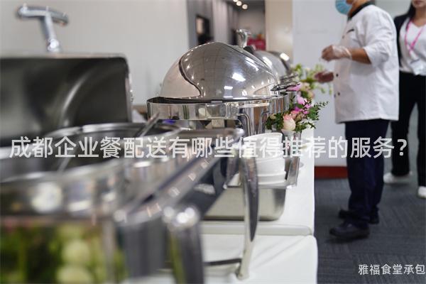 成都企業(yè)餐配送有哪些值得推薦的服務(wù)？