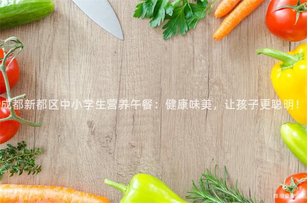 成都新都區(qū)中小學生營養(yǎng)午餐：健康味美，讓孩子更聰明！