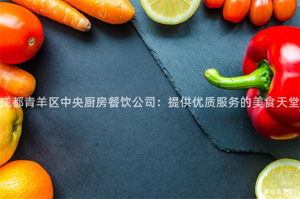 成都青羊區(qū)中央廚房餐飲公司：提供優(yōu)質(zhì)服務(wù)的美食天堂