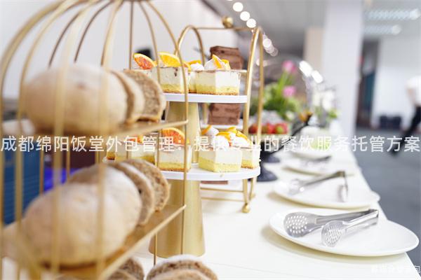 成都綿陽(yáng)飯?zhí)猛獍芾恚禾峁I(yè)的餐飲服務(wù)托管方案