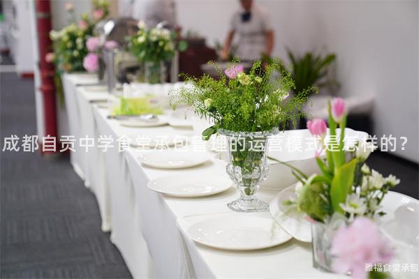 成都自貢中學(xué)食堂承包管理的運(yùn)營(yíng)模式是怎樣的？