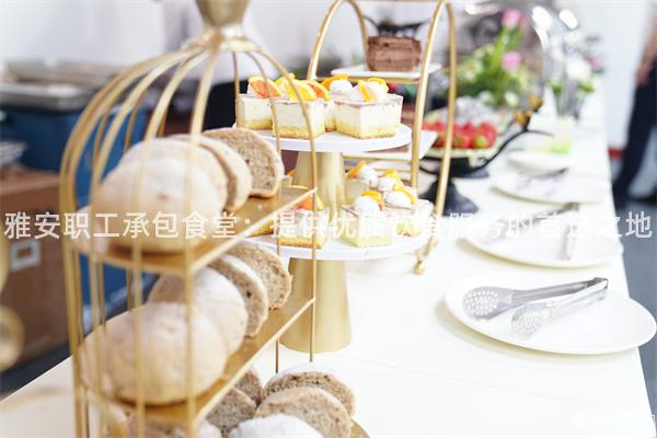 雅安職工承包食堂：提供優(yōu)質(zhì)飲食服務(wù)的首選之地